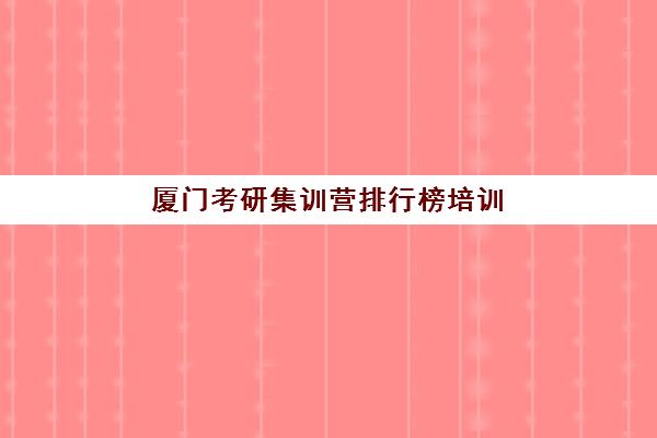 厦门考研集训营排行榜培训机构如何选择？2025年权威机构实力排名与择校全攻略