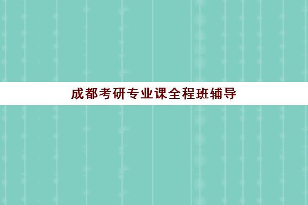 成都考研专业课全程班辅导班有哪些学校值得选择？2023年最新权威推荐TOP5、科学择校策略与成功案例全解析