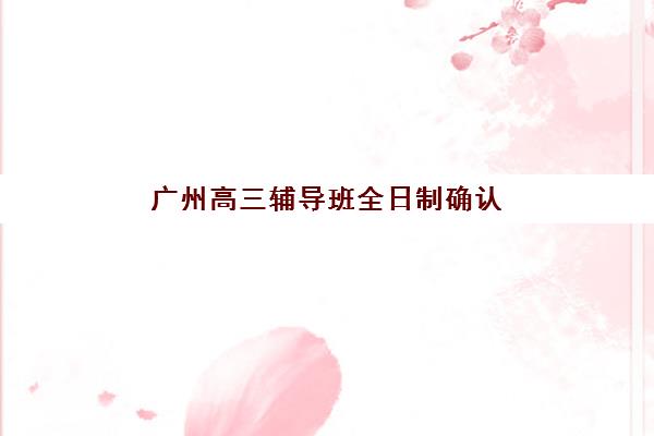 广州高三辅导班全日制确认，现场确认时间是几点？各地报名点工作时间及流程详解