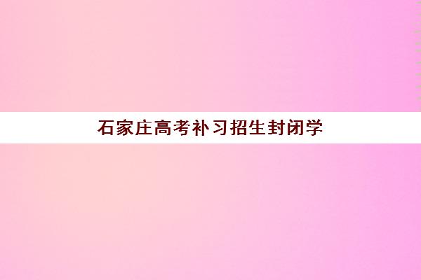 石家庄高考补习招生封闭学校有哪些选择?2025年最新十大封闭学校详细评测指南 石家庄高考补习招生封闭学校有哪些选择?2025年最新十大封闭学校详细评测指南