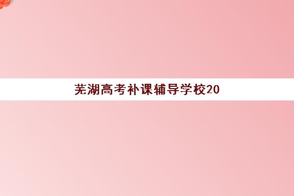 芜湖高考补课辅导学校2025何时报名？最新招生时间、封闭式集训营选择指南全解析