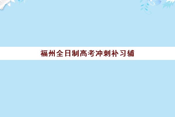 福州全日制高考冲刺补习辅导班哪个比较好一点？2025年最新排名、收费标准与择校全攻略