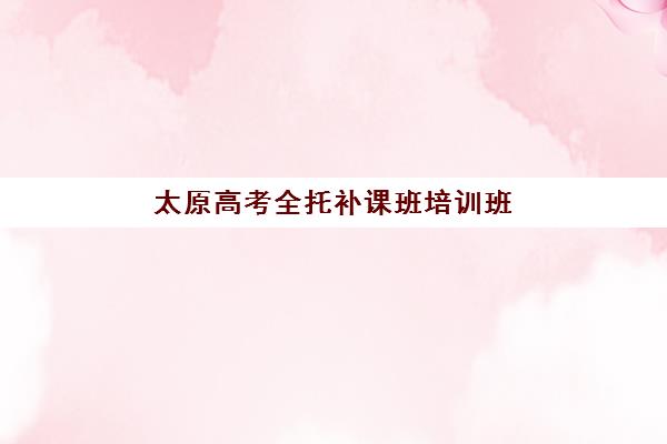 太原高三全日制冲刺五大机构服务能力如何抉择？2025年最新师资、课程与性价比全维度深度评测指南