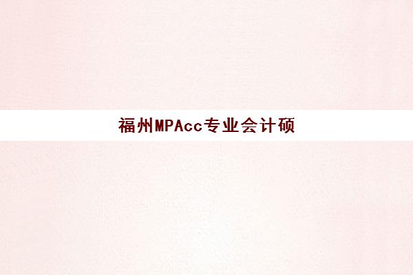 福州MPAcc专业会计硕士备考课程培训排名第一的学校是哪家？2025年权威榜单解析、课程特色与择校指南