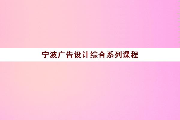 宁波广告设计综合系列课程集训营哪家口碑好？2025年权威评测与选择全指南
