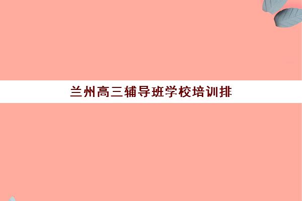 兰州高三辅导班学校培训排名第一的学校是哪家？2025年学大教育深度评测与择校指南
