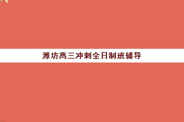 潍坊高三冲刺全日制班辅导机构排名榜前十名如何查询？2025年最新权威榜单、择校标准与成功案例全解析