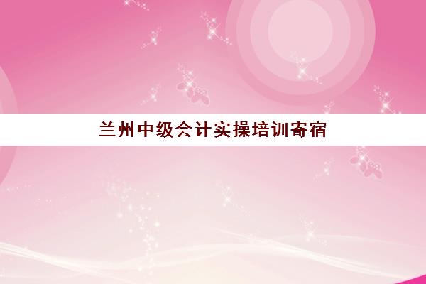 兰州中级会计实操培训寄宿班如何选？2025年机构联系方式与择校全指南