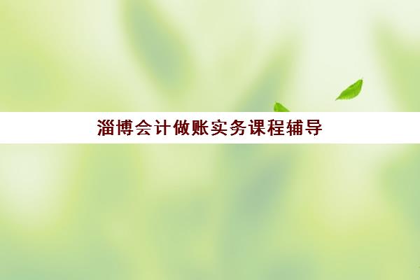 淄博会计做账实务课程辅导机构排名榜单如何查询？2025年最新排行榜、择校技巧与性价比解析