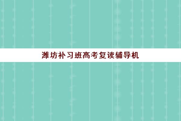 潍坊补习班高考复读辅导机构排名榜前十名如何选择？2025年最新排名解析、择校标准与报读全指南