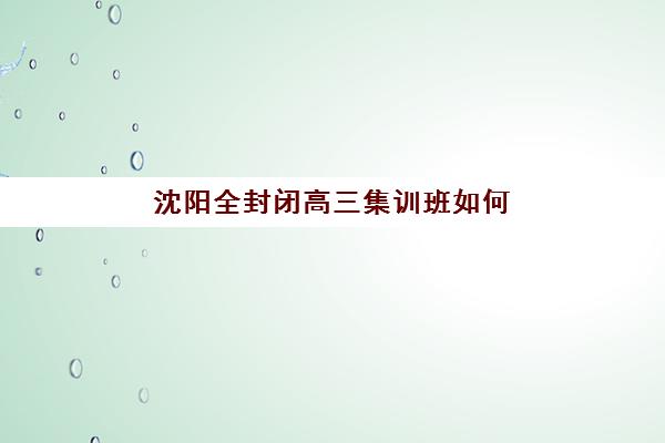 沈阳全封闭高三集训班如何选？2025年最新机构实力排行榜与择校全指南