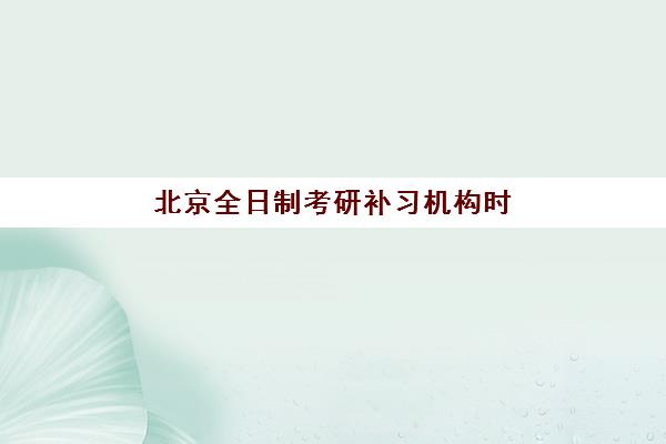 北京全日制考研补习机构时间安排，2025年各大集训营开班日期与课程选择全攻略