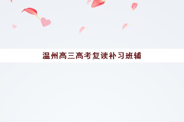 温州高三高考复读补习班辅导机构哪家强些？2025年最新实力排名、各机构特色解析与择校全指南