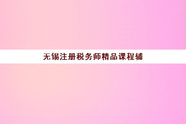 无锡注册税务师精品课程辅导班排名一览表如何查询？2025年最新权威排名榜单与科学择校全指南