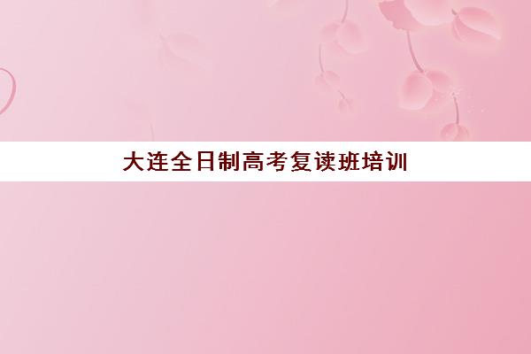 大连全日制高考复读班培训机构哪个好一点？2025年全封闭学校选择指南与五大机构对比