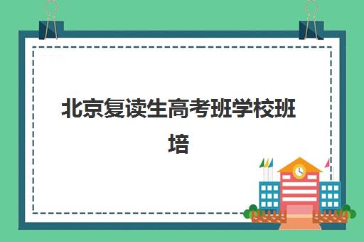 北京复读生高考班学校班培训机构哪家好？2025年最新TOP5排名、择校指南与成功案例全解析
