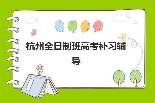 杭州全日制班高考补习辅导班哪个比较好一点如何选择？2025年最新排名、择校指南与成功案例全解析