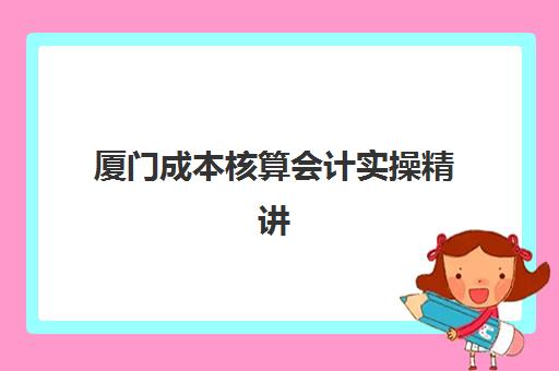 厦门成本核算会计实操精讲课程寄宿中心大概多少钱半年？2025年费用全解析、性价比评估与择校指南