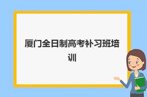 厦门全日制高考补习班培训学校如何选择？2025年最新排名榜单、各机构特色剖析与科学择校指南