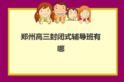 郑州高三封闭式辅导班有哪些学校？2025年最新十大排名与科学择校全指南