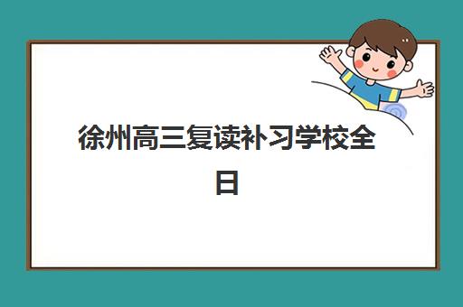 徐州高三复读补习学校全日制班培训机构哪家好？2025年最新权威排名、择校标准与成功案例全解析