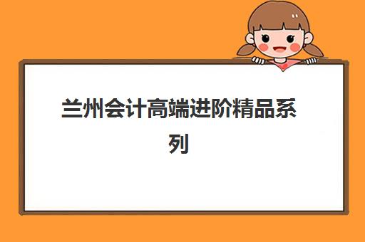 兰州会计高端进阶精品系列课程集训班哪个好一点？2025年最新机构对比、选择标准与报名全指南