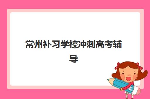 常州补习学校冲刺高考辅导机构排名榜最新如何查询？2025年权威十大排名、各校特色优势与科学择校全攻略