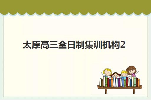 太原高三全日制集训机构2025辅导班哪个好？2025年最新权威排名、各机构特色解析与科学择校全指南