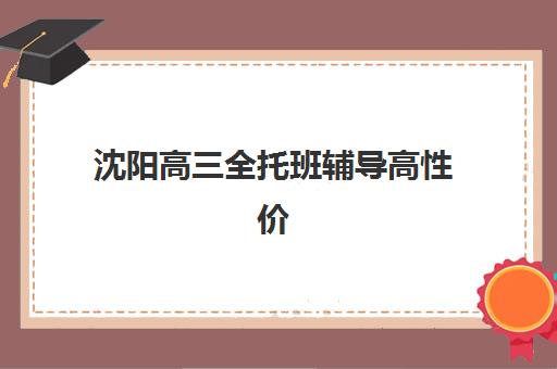 沈阳高三全托班辅导高性价比公办机构TOP5如何选？2025年最新费用解析、择校指南与避坑攻略