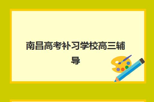 南昌高考补习学校高三辅导培训机构有哪些地方？2025年最新排名前十名单与选址全攻略