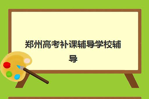 郑州高考补课辅导学校辅导培训机构有哪些学校？2025年最新十大权威排名与择校全攻略