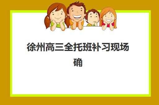 徐州高三全托班补习现场确认时间2025如何准确查询？最新官方日程、确认流程详解与科学规划全指南