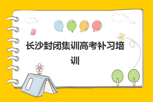 长沙封闭集训高考补习培训学校排名榜前十名如何查询？2025年最新权威榜单深度解析与择校全指南
