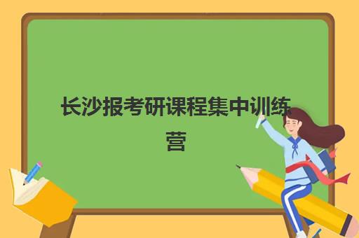 长沙报考研课程集中训练营有哪些地方？2025年最新地点清单、选择指南与报名全攻略