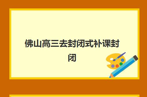 佛山高三去封闭式补课封闭式集训营有哪些？2025年最新排名榜单与择校指南全解析