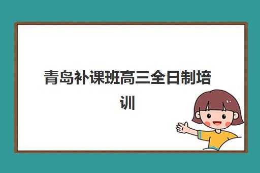 青岛补课班高三全日制培训班排名机构如何选择？2025年最新十大权威榜单、择校指南与费用全解析