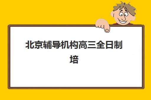 北京辅导机构高三全日制培训机构哪个更好一点？2025年最新十大优选榜单、课程特色与科学择校全攻略