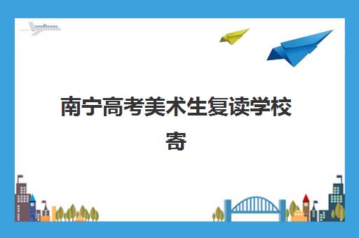南宁高考美术生复读学校寄宿中心大概多少钱半年？2025年费用明细、择校指南与省钱攻略