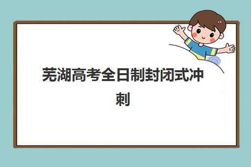 芜湖高考全日制封闭式冲刺班时间2025考试时间表如何查询？最新权威时间安排、各科考试详解与科学备考全攻略