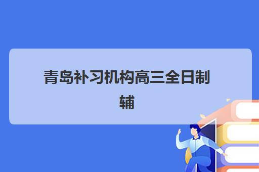 青岛补习机构高三全日制辅导机构排名榜单如何查询？2025年最新排名、择校指南与成功案例解析