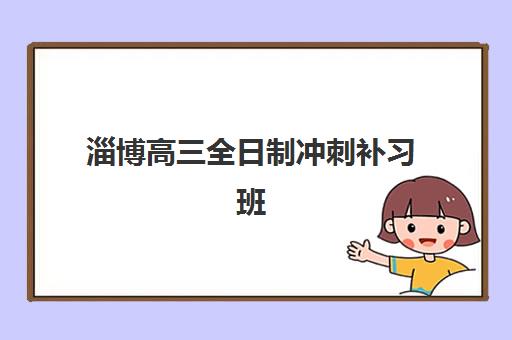 淄博高三全日制冲刺补习班培训机构哪个比较好一点？2025年最新排名前十详情、各校特色解析与科学择校全指南