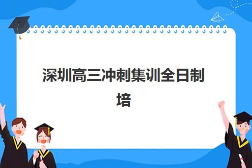 深圳高三冲刺集训全日制培训机构哪家口碑比较好？2025年最新口碑榜单与科学择校全攻略