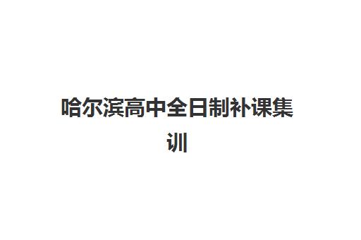 哈尔滨高中全日制补课集训营排名前十名有哪些？2025年最新权威榜单解析、择校标准与全程指南
