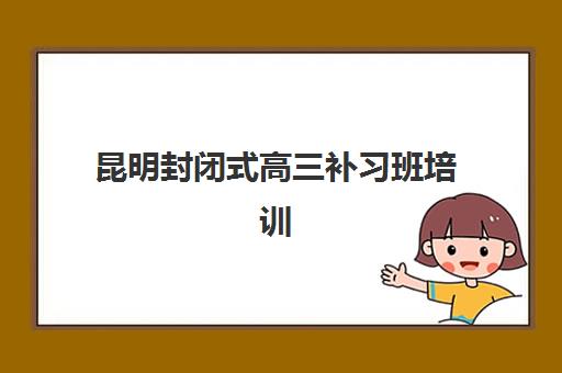 昆明封闭式高三补习班培训机构哪家强些？2025年最新排名前十实力对比、择校指南与成功案例解析