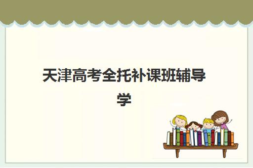 天津高考全托补课班辅导学校有哪些学校？2025年最新十大排名、各校特色解析与科学择校全指南