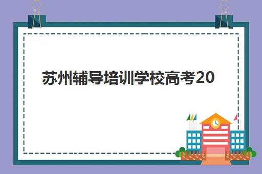 苏州辅导培训学校高考2025年考试时间公布如何查询？最新考试日程、备考冲刺策略与培训机构选择全指南