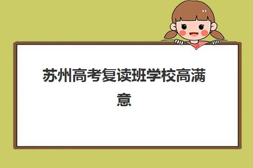 苏州高考复读班学校高满意度机构案例集如何参考？2025年最新满意度排名、优质机构特色解析与科学择校指南