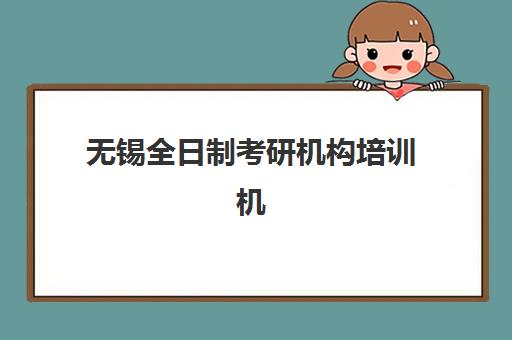 无锡全日制考研机构培训机构哪个好一点？2025年权威排名、择校指南与成功案例全解析