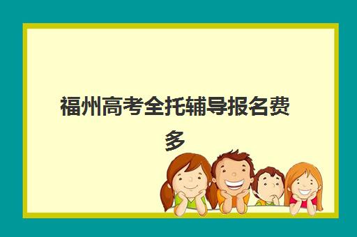 福州高考全托辅导报名费多少钱2025？2025年最新费用预测、省钱技巧与报名流程全解析