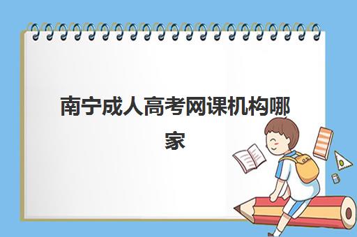 南宁成人高考网课机构哪家强？2025年十大网校实力排名与避坑指南